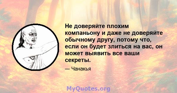 Не доверяйте плохим компаньону и даже не доверяйте обычному другу, потому что, если он будет злиться на вас, он может выявить все ваши секреты.