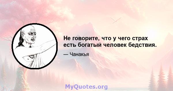 Не говорите, что у чего страх есть богатый человек бедствия.