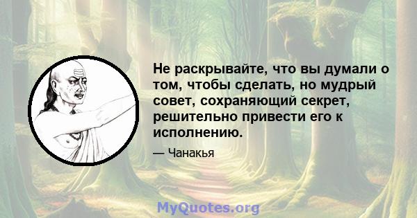 Не раскрывайте, что вы думали о том, чтобы сделать, но мудрый совет, сохраняющий секрет, решительно привести его к исполнению.