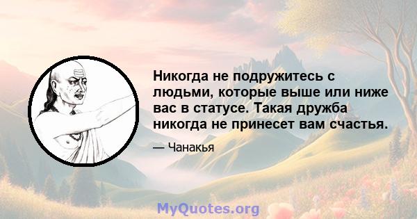 Никогда не подружитесь с людьми, которые выше или ниже вас в статусе. Такая дружба никогда не принесет вам счастья.