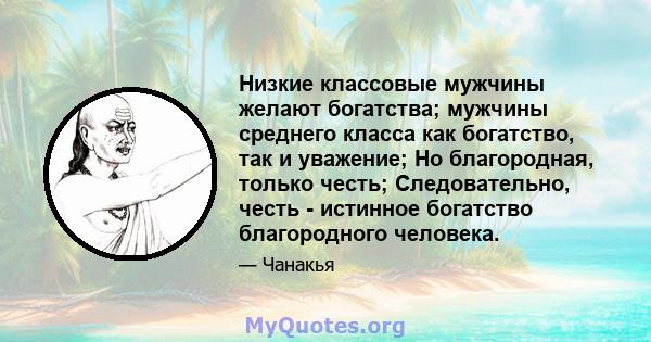 Низкие классовые мужчины желают богатства; мужчины среднего класса как богатство, так и уважение; Но благородная, только честь; Следовательно, честь - истинное богатство благородного человека.