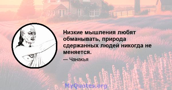 Низкие мышления любят обманывать, природа сдержанных людей никогда не меняется.