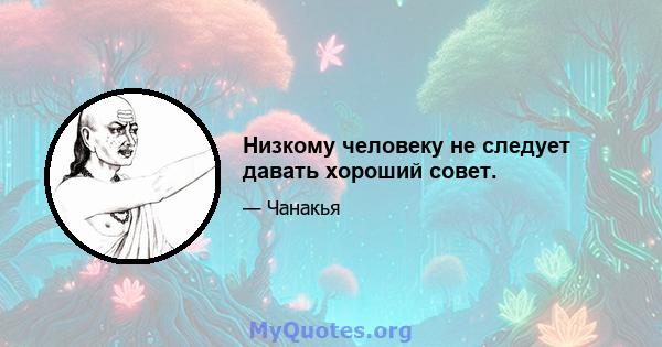 Низкому человеку не следует давать хороший совет.