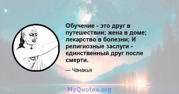 Обучение - это друг в путешествии; жена в доме; лекарство в болезни; И религиозные заслуги - единственный друг после смерти.