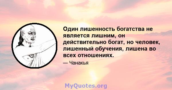 Один лишенность богатства не является лишним, он действительно богат, но человек, лишенный обучения, лишена во всех отношениях.