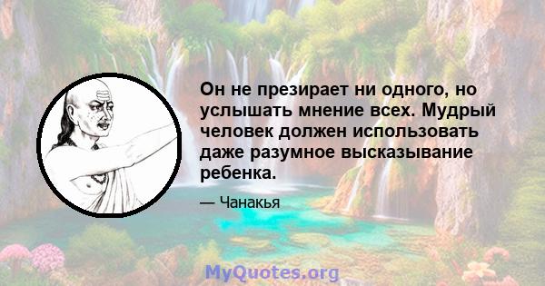 Он не презирает ни одного, но услышать мнение всех. Мудрый человек должен использовать даже разумное высказывание ребенка.