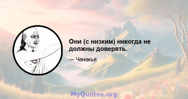 Они (с низким) никогда не должны доверять.