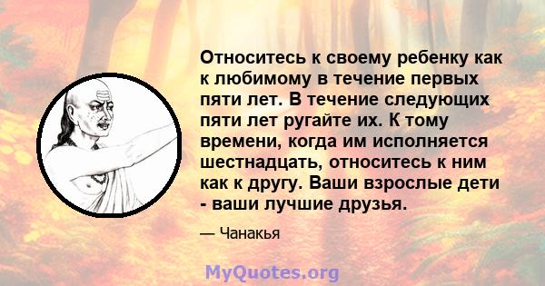 Относитесь к своему ребенку как к любимому в течение первых пяти лет. В течение следующих пяти лет ругайте их. К тому времени, когда им исполняется шестнадцать, относитесь к ним как к другу. Ваши взрослые дети - ваши