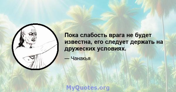 Пока слабость врага не будет известна, его следует держать на дружеских условиях.