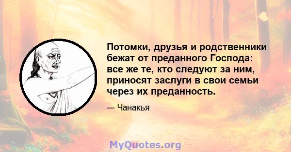 Потомки, друзья и родственники бежат от преданного Господа: все же те, кто следуют за ним, приносят заслуги в свои семьи через их преданность.