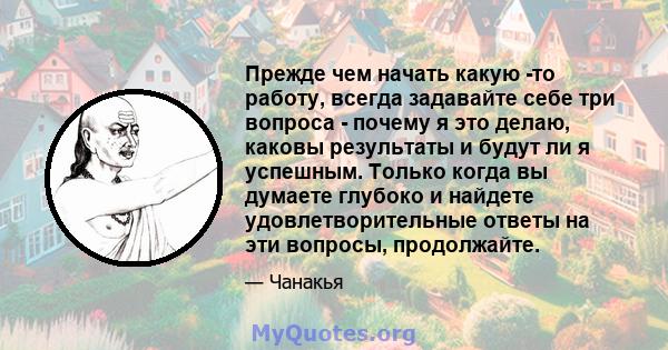 Прежде чем начать какую -то работу, всегда задавайте себе три вопроса - почему я это делаю, каковы результаты и будут ли я успешным. Только когда вы думаете глубоко и найдете удовлетворительные ответы на эти вопросы,