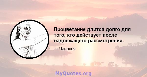 Процветание длится долго для того, кто действует после надлежащего рассмотрения.