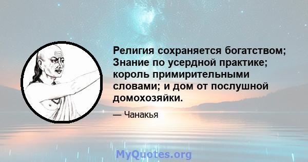 Религия сохраняется богатством; Знание по усердной практике; король примирительными словами; и дом от послушной домохозяйки.