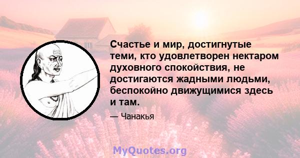 Счастье и мир, достигнутые теми, кто удовлетворен нектаром духовного спокойствия, не достигаются жадными людьми, беспокойно движущимися здесь и там.