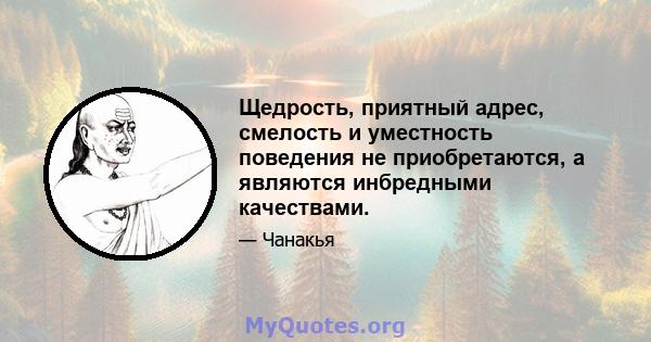 Щедрость, приятный адрес, смелость и уместность поведения не приобретаются, а являются инбредными качествами.