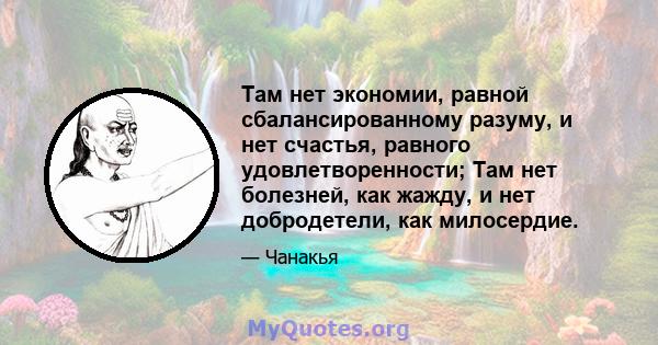 Там нет экономии, равной сбалансированному разуму, и нет счастья, равного удовлетворенности; Там нет болезней, как жажду, и нет добродетели, как милосердие.