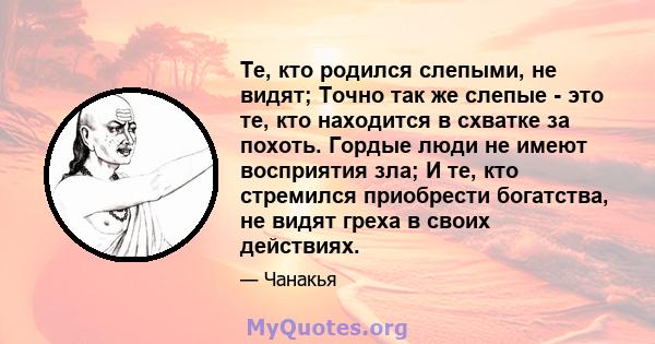 Те, кто родился слепыми, не видят; Точно так же слепые - это те, кто находится в схватке за похоть. Гордые люди не имеют восприятия зла; И те, кто стремился приобрести богатства, не видят греха в своих действиях.