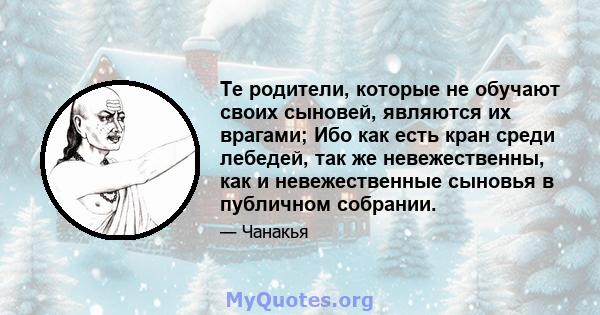 Те родители, которые не обучают своих сыновей, являются их врагами; Ибо как есть кран среди лебедей, так же невежественны, как и невежественные сыновья в публичном собрании.