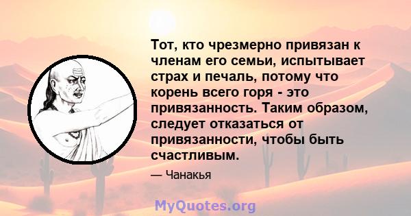 Тот, кто чрезмерно привязан к членам его семьи, испытывает страх и печаль, потому что корень всего горя - это привязанность. Таким образом, следует отказаться от привязанности, чтобы быть счастливым.