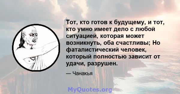 Тот, кто готов к будущему, и тот, кто умно имеет дело с любой ситуацией, которая может возникнуть, оба счастливы; Но фаталистический человек, который полностью зависит от удачи, разрушен.