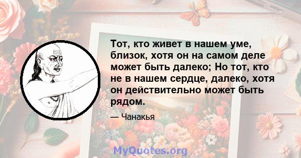 Тот, кто живет в нашем уме, близок, хотя он на самом деле может быть далеко; Но тот, кто не в нашем сердце, далеко, хотя он действительно может быть рядом.