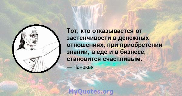 Тот, кто отказывается от застенчивости в денежных отношениях, при приобретении знаний, в еде и в бизнесе, становится счастливым.