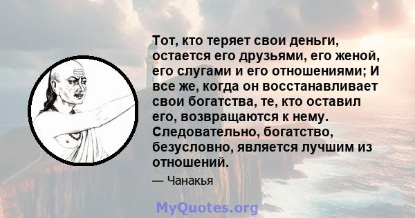 Тот, кто теряет свои деньги, остается его друзьями, его женой, его слугами и его отношениями; И все же, когда он восстанавливает свои богатства, те, кто оставил его, возвращаются к нему. Следовательно, богатство,