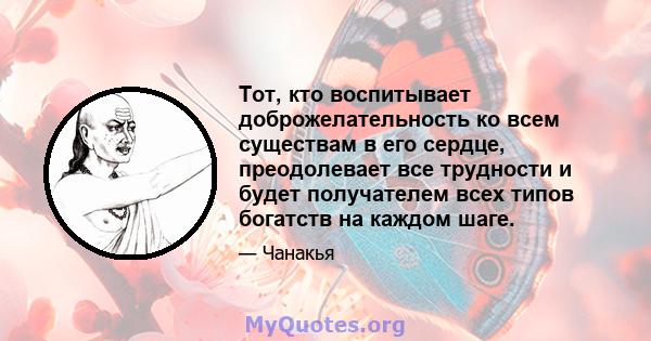 Тот, кто воспитывает доброжелательность ко всем существам в его сердце, преодолевает все трудности и будет получателем всех типов богатств на каждом шаге.