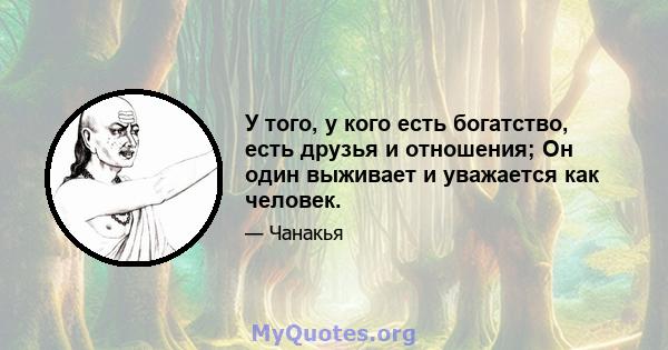 У того, у кого есть богатство, есть друзья и отношения; Он один выживает и уважается как человек.