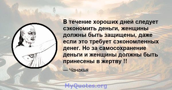 В течение хороших дней следует сэкономить деньги, женщины должны быть защищены, даже если это требует сэкономленных денег. Но за самосохранение деньги и женщины должны быть принесены в жертву !!