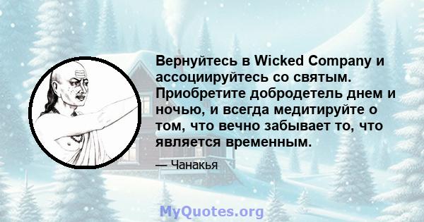 Вернуйтесь в Wicked Company и ассоциируйтесь со святым. Приобретите добродетель днем ​​и ночью, и всегда медитируйте о том, что вечно забывает то, что является временным.