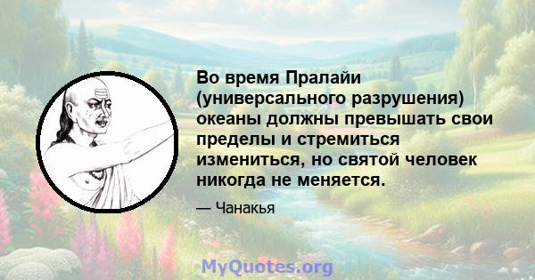 Во время Пралайи (универсального разрушения) океаны должны превышать свои пределы и стремиться измениться, но святой человек никогда не меняется.