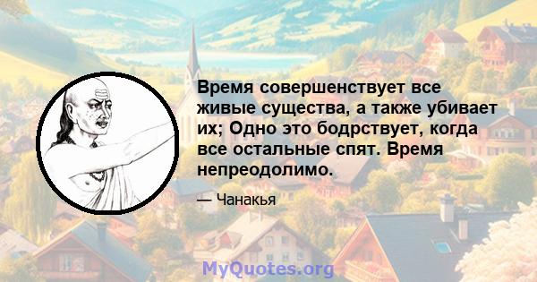 Время совершенствует все живые существа, а также убивает их; Одно это бодрствует, когда все остальные спят. Время непреодолимо.