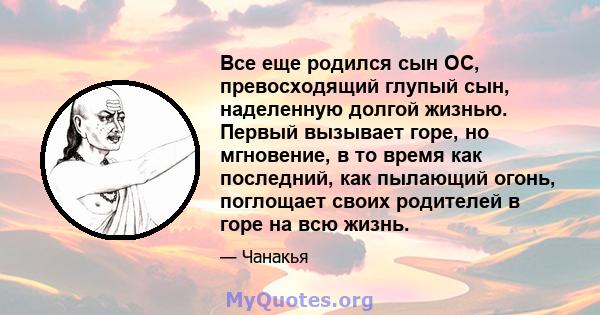 Все еще родился сын ОС, превосходящий глупый сын, наделенную долгой жизнью. Первый вызывает горе, но мгновение, в то время как последний, как пылающий огонь, поглощает своих родителей в горе на всю жизнь.