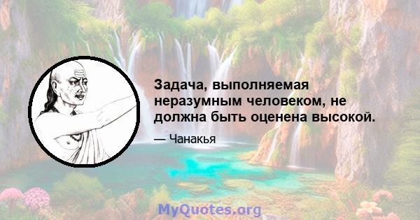 Задача, выполняемая неразумным человеком, не должна быть оценена высокой.