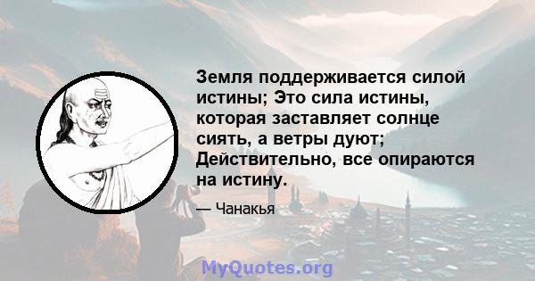 Земля поддерживается силой истины; Это сила истины, которая заставляет солнце сиять, а ветры дуют; Действительно, все опираются на истину.