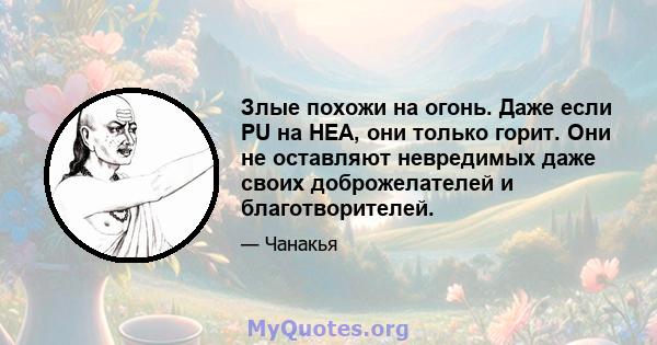 Злые похожи на огонь. Даже если PU на HEA, они только горит. Они не оставляют невредимых даже своих доброжелателей и благотворителей.