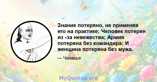 Знание потеряно, не применяя его на практике; Человек потерян из -за невежества; Армия потеряна без командира; И женщина потеряна без мужа.