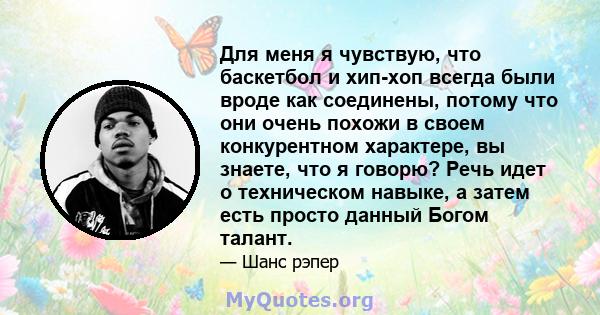 Для меня я чувствую, что баскетбол и хип-хоп всегда были вроде как соединены, потому что они очень похожи в своем конкурентном характере, вы знаете, что я говорю? Речь идет о техническом навыке, а затем есть просто