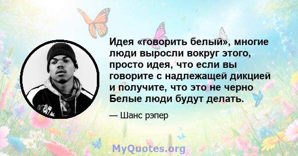 Идея «говорить белый», многие люди выросли вокруг этого, просто идея, что если вы говорите с надлежащей дикцией и получите, что это не черно Белые люди будут делать.