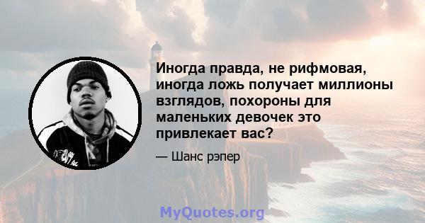 Иногда правда, не рифмовая, иногда ложь получает миллионы взглядов, похороны для маленьких девочек это привлекает вас?