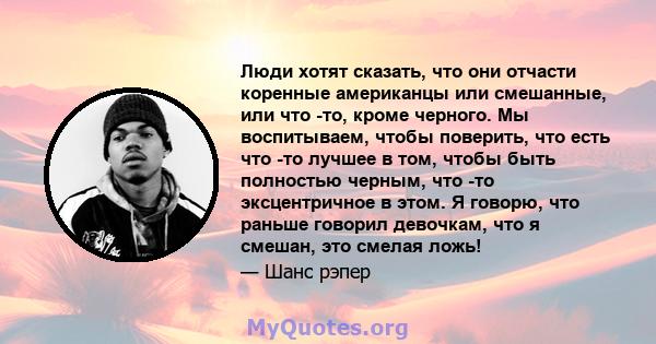 Люди хотят сказать, что они отчасти коренные американцы или смешанные, или что -то, кроме черного. Мы воспитываем, чтобы поверить, что есть что -то лучшее в том, чтобы быть полностью черным, что -то эксцентричное в