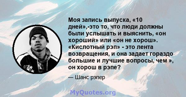 Моя запись выпуска, «10 дней»,-это то, что люди должны были услышать и выяснить, «он хороший» или «он не хорош». «Кислотный рэп» - это лента возвращения, и она задает гораздо большие и лучшие вопросы, чем », он хорош в