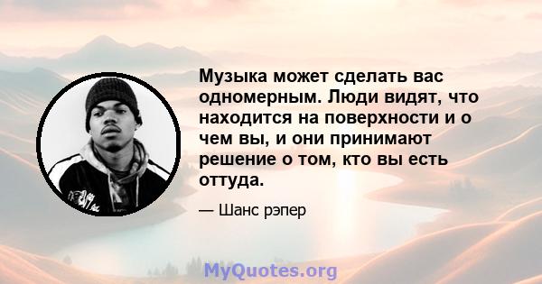 Музыка может сделать вас одномерным. Люди видят, что находится на поверхности и о чем вы, и они принимают решение о том, кто вы есть оттуда.