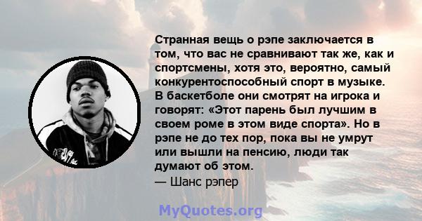 Странная вещь о рэпе заключается в том, что вас не сравнивают так же, как и спортсмены, хотя это, вероятно, самый конкурентоспособный спорт в музыке. В баскетболе они смотрят на игрока и говорят: «Этот парень был лучшим 