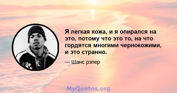 Я легкая кожа, и я опирался на это, потому что это то, на что гордятся многими чернокожими, и это странно.