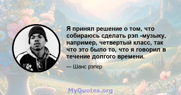 Я принял решение о том, что собираюсь сделать рэп -музыку, например, четвертый класс, так что это было то, что я говорил в течение долгого времени.