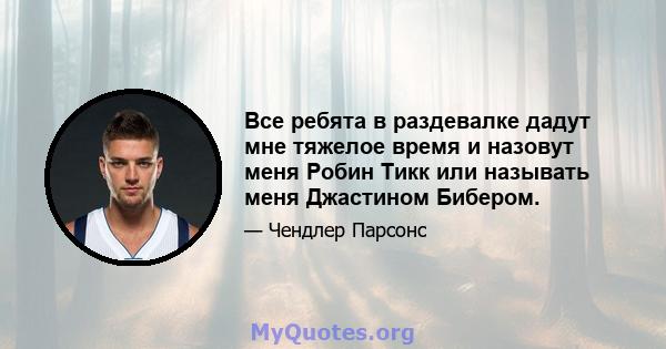 Все ребята в раздевалке дадут мне тяжелое время и назовут меня Робин Тикк или называть меня Джастином Бибером.