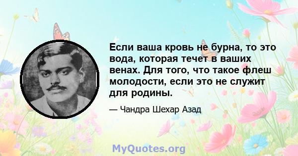 Если ваша кровь не бурна, то это вода, которая течет в ваших венах. Для того, что такое флеш молодости, если это не служит для родины.