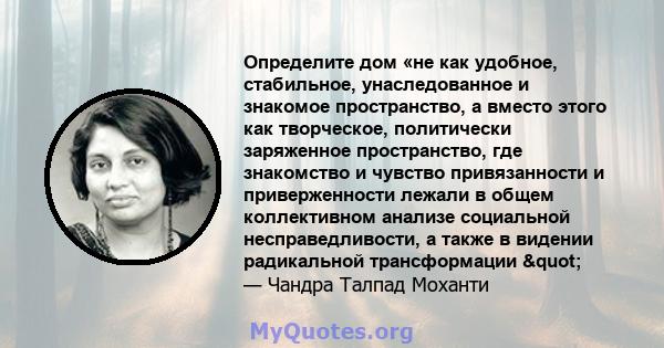 Определите дом «не как удобное, стабильное, унаследованное и знакомое пространство, а вместо этого как творческое, политически заряженное пространство, где знакомство и чувство привязанности и приверженности лежали в